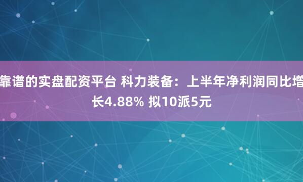 靠谱的实盘配资平台 科力装备：上半年净利润同比增长4.88% 拟10派5元