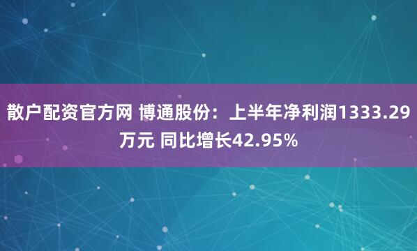 散户配资官方网 博通股份：上半年净利润1333.29万元 同比增长42.95%