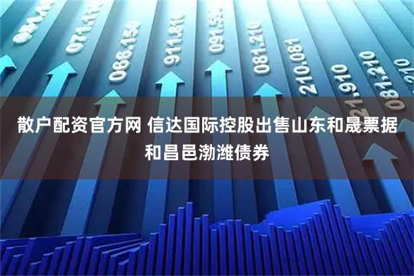 散户配资官方网 信达国际控股出售山东和晟票据和昌邑渤潍债券