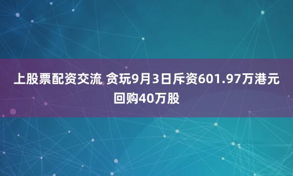 上股票配资交流 贪玩9月3日斥资601.97万港元回购40万股