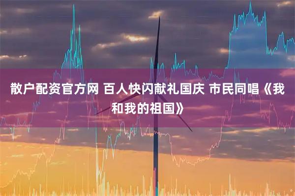 散户配资官方网 百人快闪献礼国庆 市民同唱《我和我的祖国》