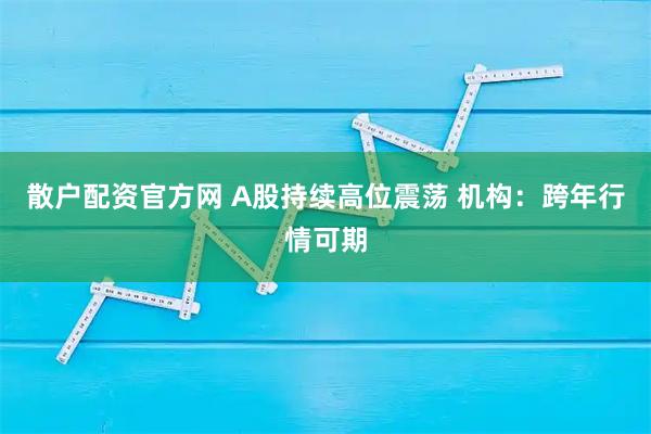 散户配资官方网 A股持续高位震荡 机构：跨年行情可期