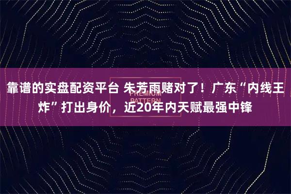 靠谱的实盘配资平台 朱芳雨赌对了！广东“内线王炸”打出身价，近20年内天赋最强中锋