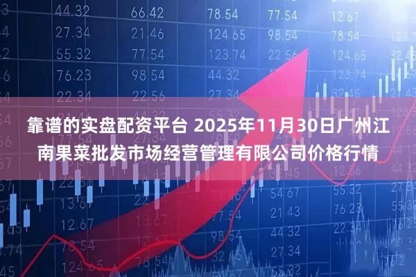 靠谱的实盘配资平台 2025年11月30日广州江南果菜批发市场经营管理有限公司价格行情