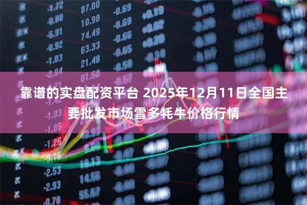 靠谱的实盘配资平台 2025年12月11日全国主要批发市场雪多牦牛价格行情