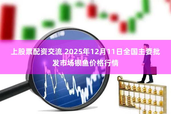 上股票配资交流 2025年12月11日全国主要批发市场银鱼价格行情