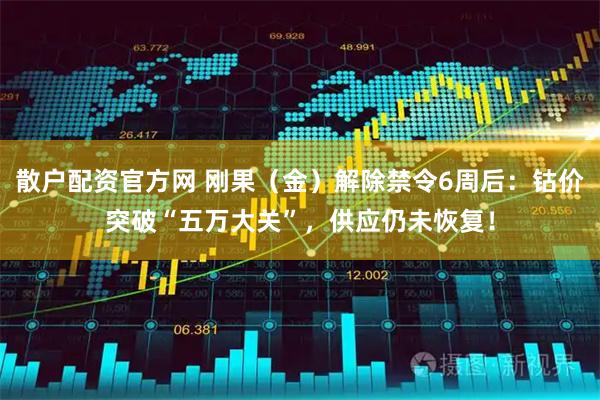 散户配资官方网 刚果（金）解除禁令6周后：钴价突破“五万大关”，供应仍未恢复！