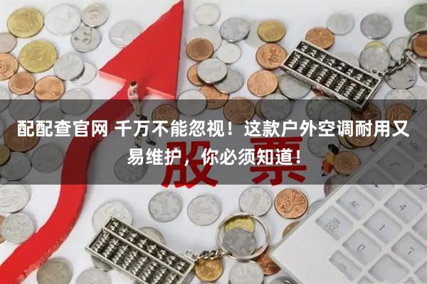 配配查官网 千万不能忽视！这款户外空调耐用又易维护，你必须知道！