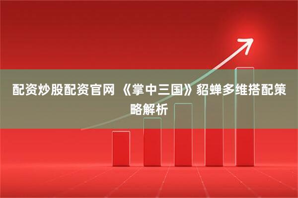配资炒股配资官网 《掌中三国》貂蝉多维搭配策略解析