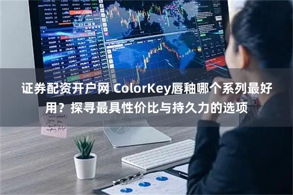 证券配资开户网 ColorKey唇釉哪个系列最好用？探寻最具性价比与持久力的选项