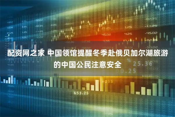 配资网之家 中国领馆提醒冬季赴俄贝加尔湖旅游的中国公民注意安全