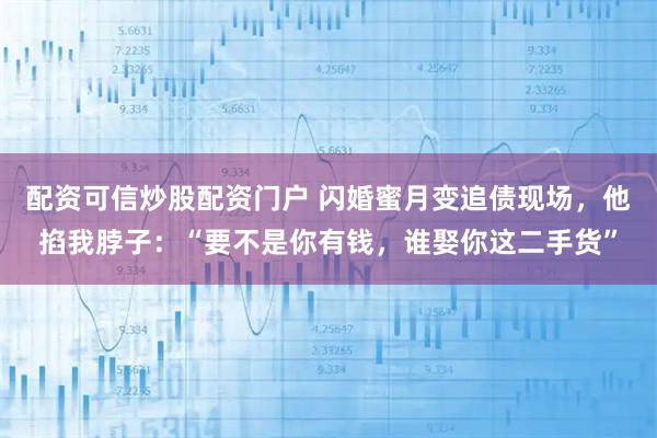 配资可信炒股配资门户 闪婚蜜月变追债现场，他掐我脖子：“要不是你有钱，谁娶你这二手货”