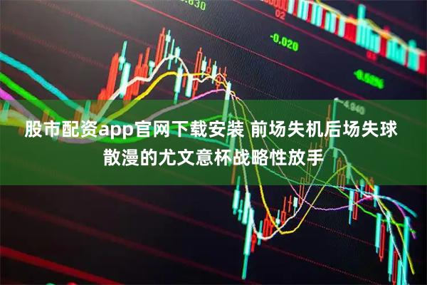 股市配资app官网下载安装 前场失机后场失球 散漫的尤文意杯战略性放手