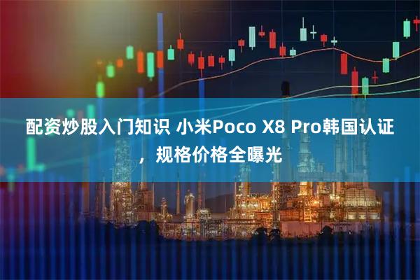 配资炒股入门知识 小米Poco X8 Pro韩国认证，规格价格全曝光