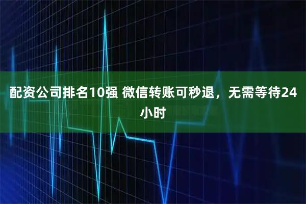 配资公司排名10强 微信转账可秒退，无需等待24小时