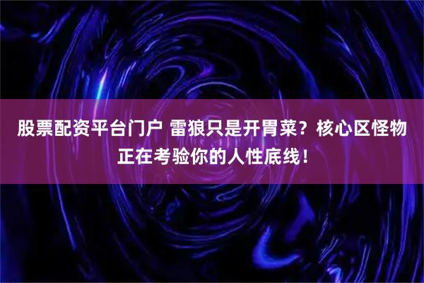 股票配资平台门户 雷狼只是开胃菜？核心区怪物正在考验你的人性底线！