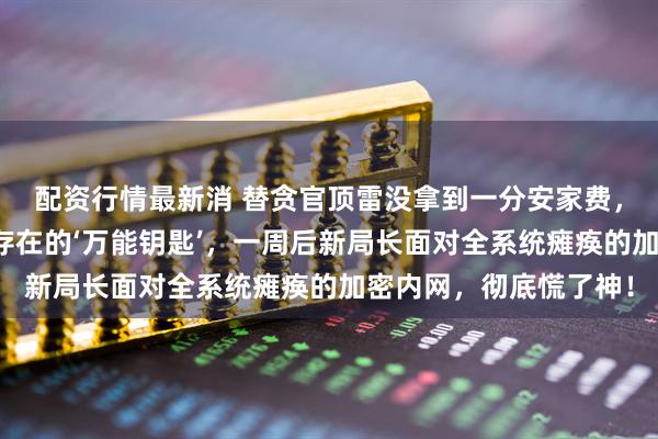 配资行情最新消 替贪官顶雷没拿到一分安家费，我默默交出那把并不存在的‘万能钥匙’，一周后新局长面对全系统瘫痪的加密内网，彻底慌了神！