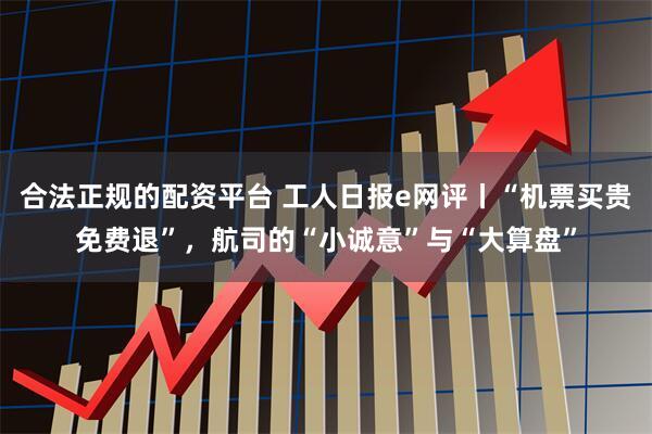 合法正规的配资平台 工人日报e网评丨“机票买贵免费退”，航司的“小诚意”与“大算盘”