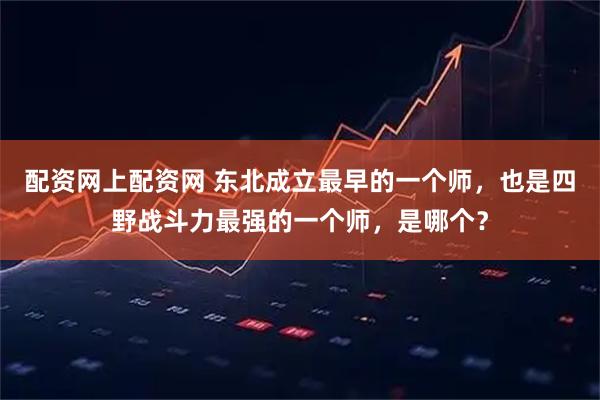 配资网上配资网 东北成立最早的一个师，也是四野战斗力最强的一个师，是哪个？