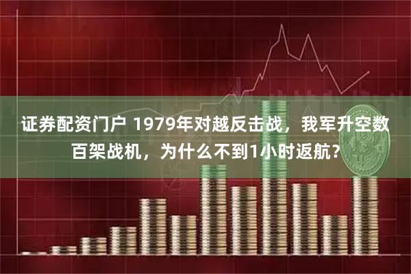 证券配资门户 1979年对越反击战，我军升空数百架战机，为什么不到1小时返航？