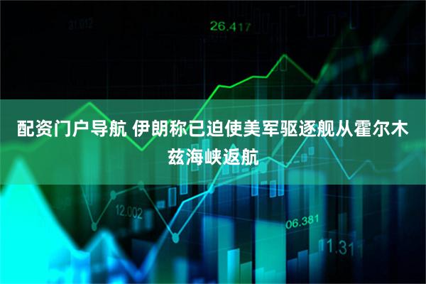 配资门户导航 伊朗称已迫使美军驱逐舰从霍尔木兹海峡返航